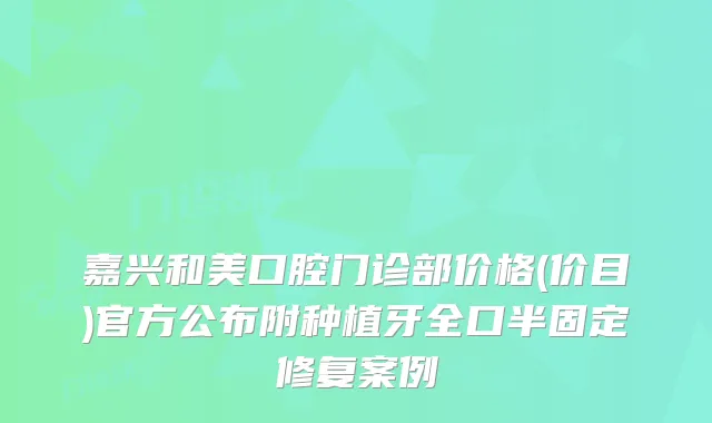 嘉兴和美口腔门诊部价格(价目)官方公布附种植牙全口半固定修复案例
