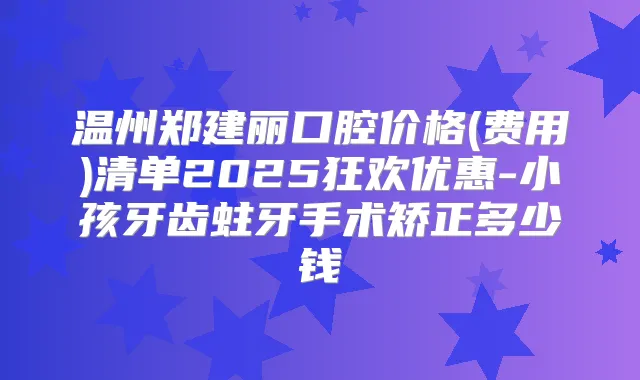 温州郑建丽口腔价格(费用)清单2025狂欢优惠-小孩牙齿蛀牙手术矫正多少钱