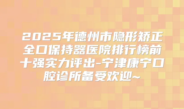 2025年德州市隐形矫正全口保持器医院排行榜前十强实力评出-宁津康宁口腔诊所备受欢迎~