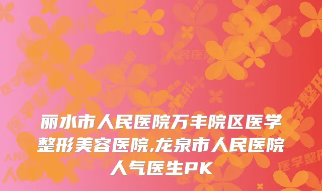 丽水市人民医院万丰院区医学整形美容医院,龙泉市人民医院人气医生PK