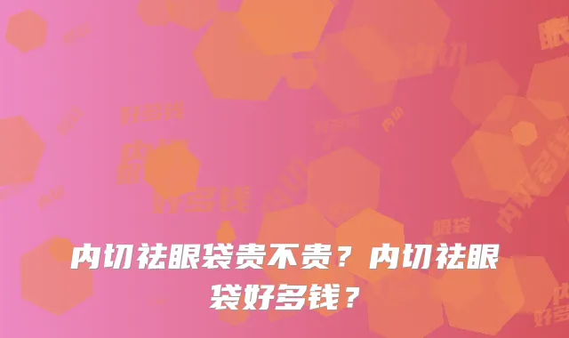 内切祛眼袋贵不贵？内切祛眼袋好多钱？