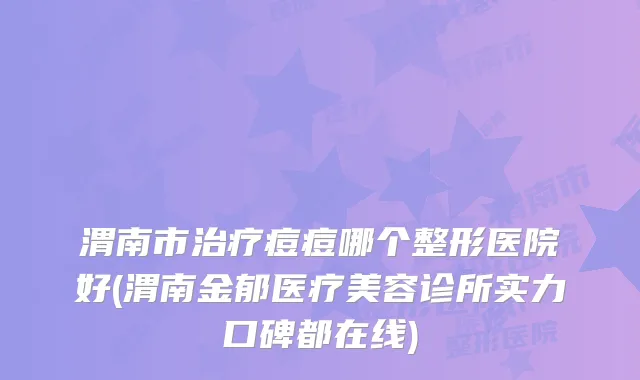 渭南市痘痘哪个整形医院好(渭南金郁医疗美容诊所实力口碑都在线)
