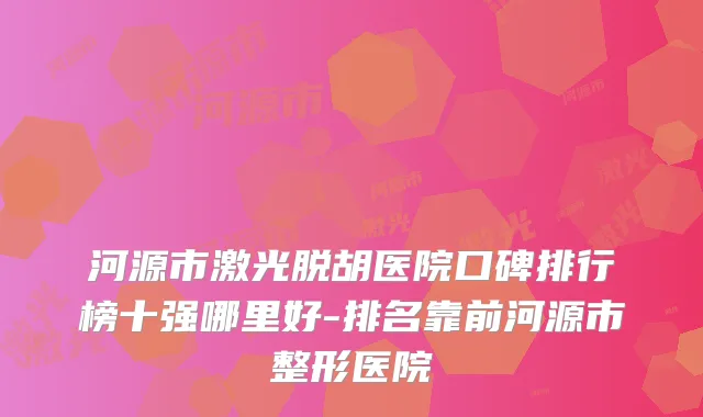 河源市激光脱胡医院口碑排行榜十强哪里好-排名靠前河源市整形医院