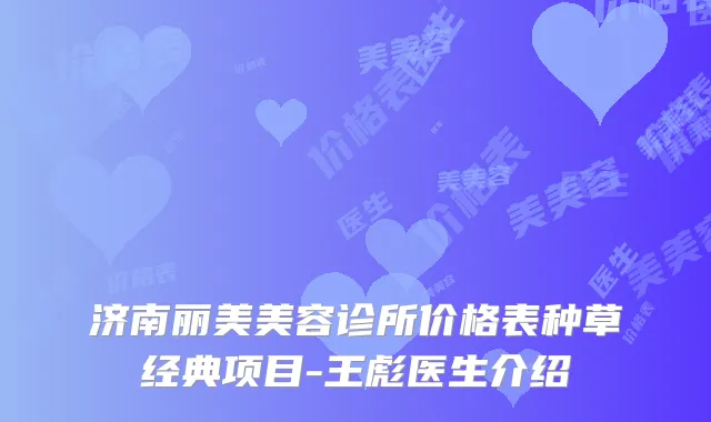济南丽美美容诊所价格表种草经典项目-王彪医生介绍