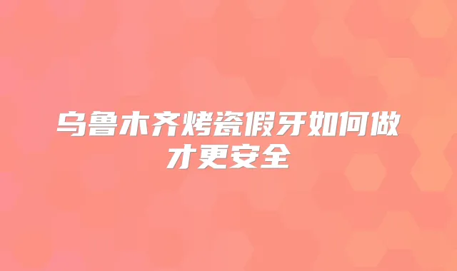 乌鲁木齐烤瓷假牙如何做才更安全