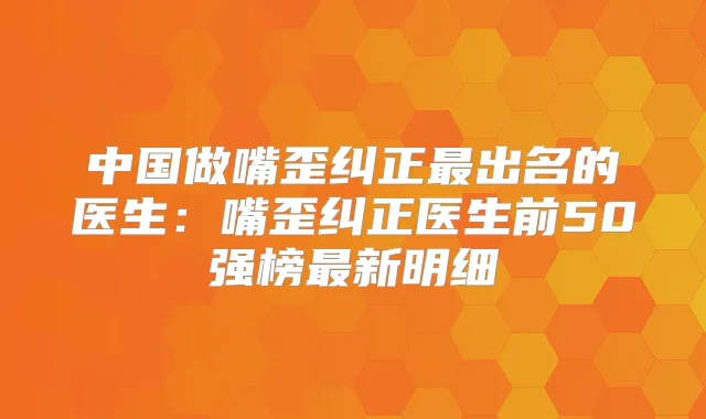 中国做嘴歪纠正出名的医生：嘴歪纠正医生前50强榜新明细