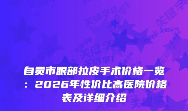 自贡市眼部拉皮手术价格一览：2026年性价比高医院价格表及详细介绍