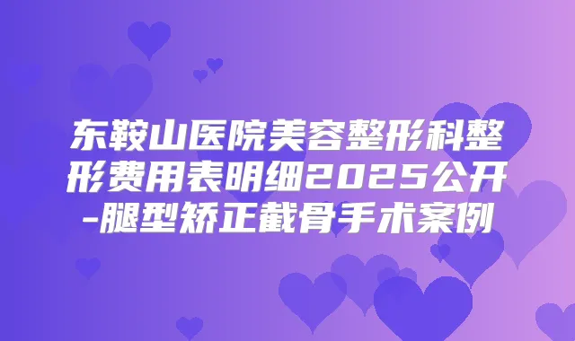 东鞍山医院美容整形科整形费用表明细2025公开-腿型矫正截骨手术案例