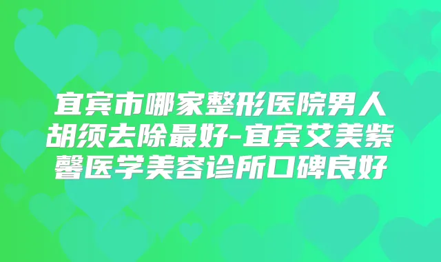 宜宾市哪家整形医院男人胡须去除好-宜宾艾美紫馨医学美容诊所口碑良好