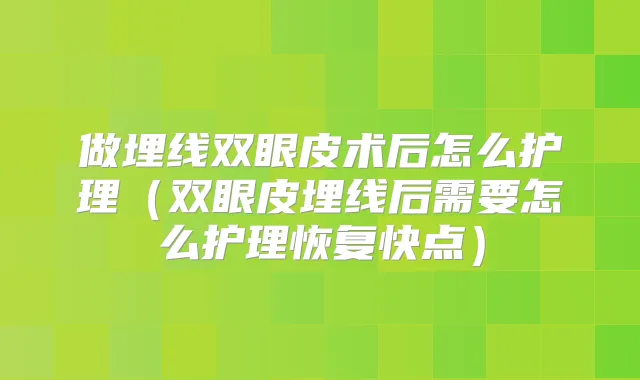 做埋线双眼皮术后怎么护理（双眼皮埋线后需要怎么护理恢复快点）