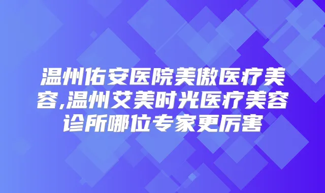 温州佑安医院美傲医疗美容,温州艾美时光医疗美容诊所哪位专家更厉害