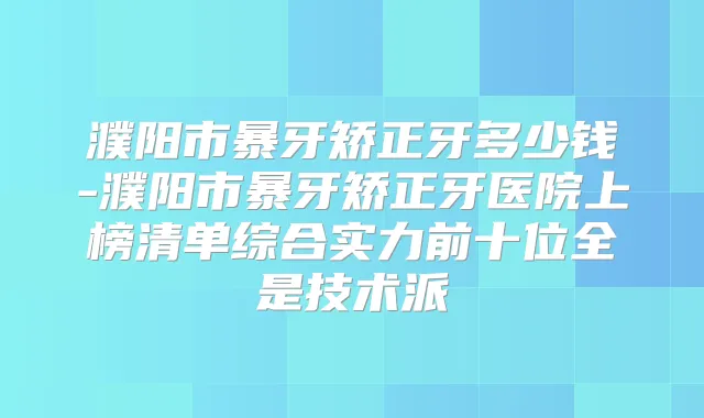 濮阳市暴牙矫正牙多少钱-濮阳市暴牙矫正牙医院上榜清单综合实力前十位全是技术派