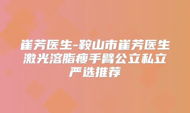 崔芳医生-鞍山市崔芳医生激光溶脂瘦手臂公立私立严选推荐