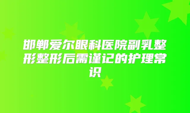邯郸爱尔眼科医院副乳整形整形后需谨记的护理常识