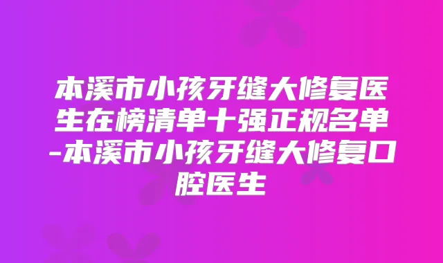 本溪市小孩牙缝大修复医生在榜清单十强正规名单-本溪市小孩牙缝大修复口腔医生