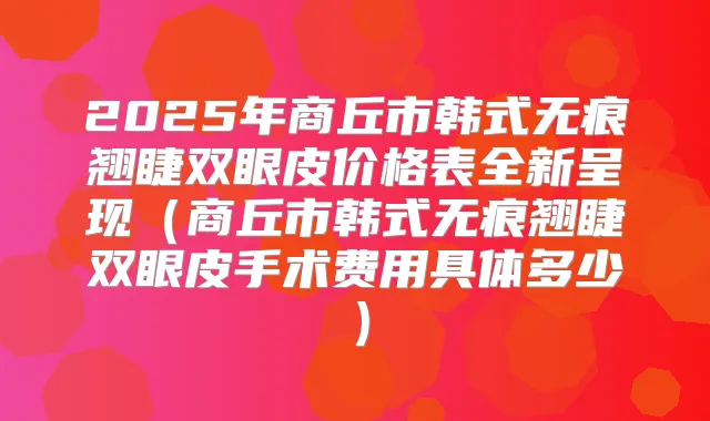 2025年商丘市韩式无痕翘睫双眼皮价格表全新呈现（商丘市韩式无痕翘睫双眼皮手术费用具体多少）