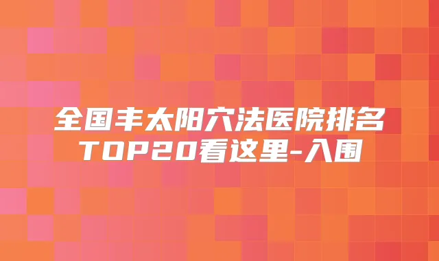 全国丰太阳穴法医院排名TOP20看这里-入围
