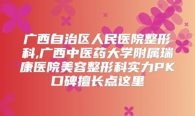 广西自治区人民医院整形科,广西中医药大学附属瑞康医院美容整形科实力PK口碑擅长点这里