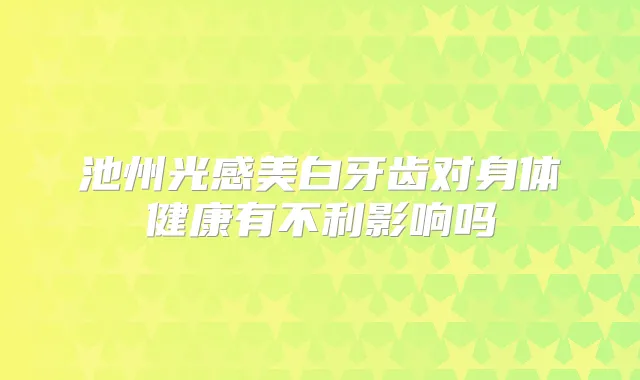 池州光感美白牙齿对身体健康有不利影响吗