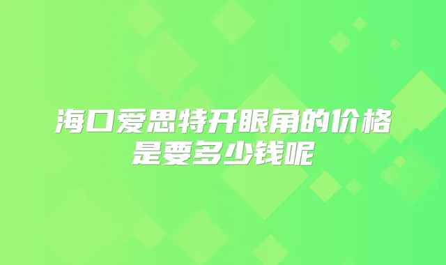 海口爱思特开眼角的价格是要多少钱呢