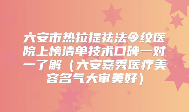 六安市热拉提祛法令纹医院上榜清单技术口碑一对一了解（六安嘉秀医疗美容名气大审美好）
