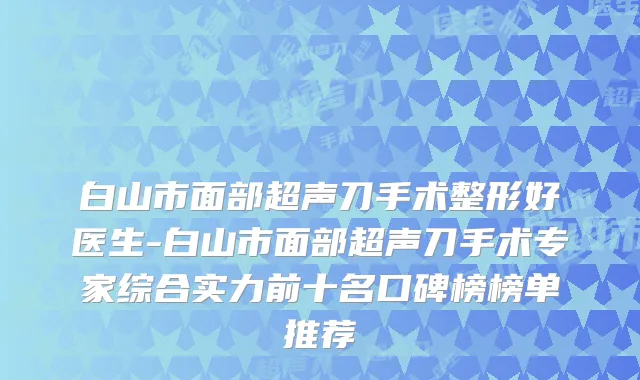 白山市面部超声刀手术整形好医生-白山市面部超声刀手术专家综合实力前十名口碑榜榜单推荐