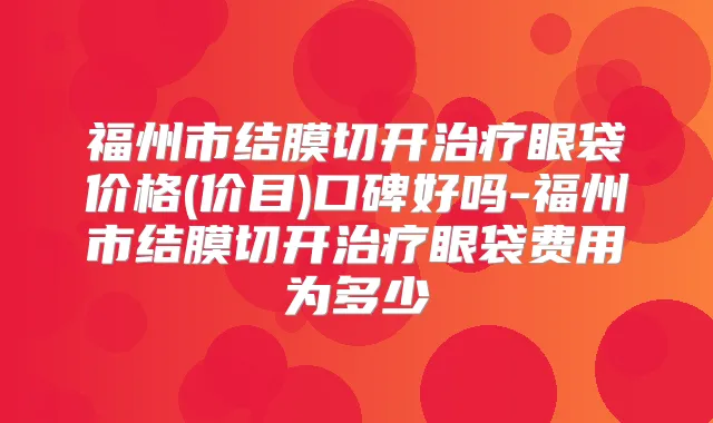 福州市结膜切开眼袋价格(价目)口碑好吗-福州市结膜切开眼袋费用为多少