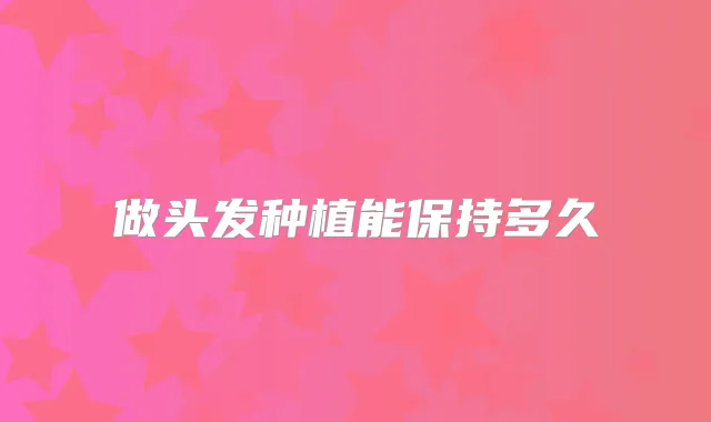做头发种植能保持多久
