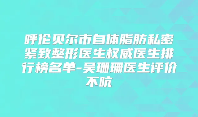 呼伦贝尔市自体脂肪私密紧致整形医生医生排行榜名单-吴珊珊医生评价不吭