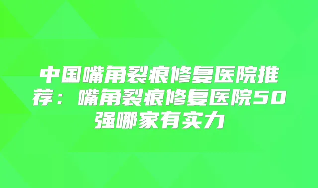 中国嘴角裂痕修复医院推荐：嘴角裂痕修复医院50强哪家有实力