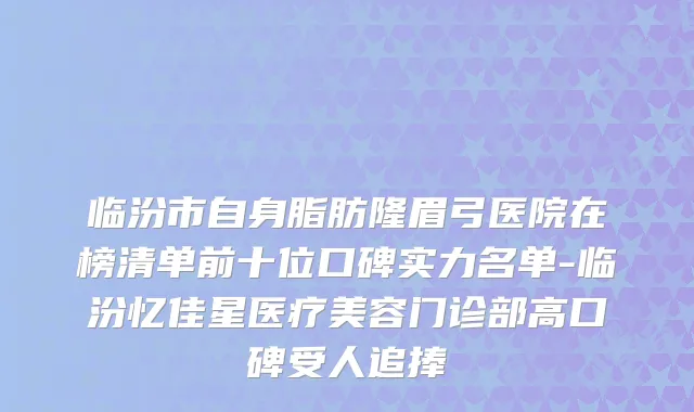 临汾市自身脂肪隆眉弓医院在榜清单前十位口碑实力名单-临汾忆佳星医疗美容门诊部高口碑受人追捧