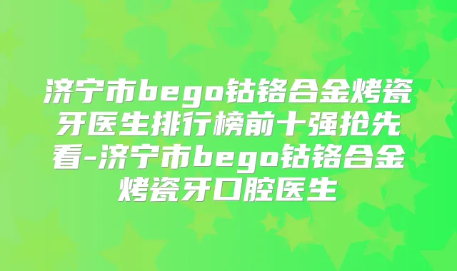 济宁市bego钴铬合金烤瓷牙医生排行榜前十强抢先看-济宁市bego钴铬合金烤瓷牙口腔医生