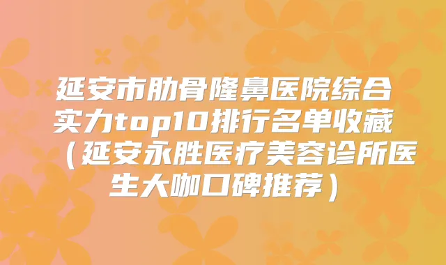 延安市肋骨隆鼻医院综合实力top10排行名单收藏（延安永胜医疗美容诊所医生大咖口碑推荐）