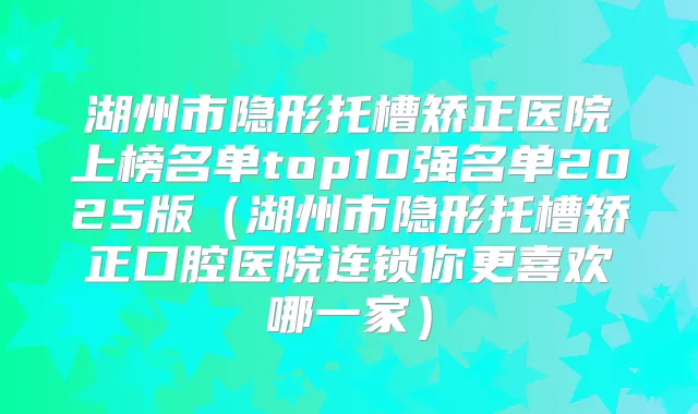 湖州市隐形托槽矫正医院上榜名单top10强名单2025版（湖州市隐形托槽矫正口腔医院连锁你更喜欢哪一家）