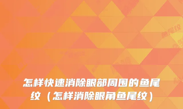 怎样快速消除眼部周围的鱼尾纹（怎样消除眼角鱼尾纹）