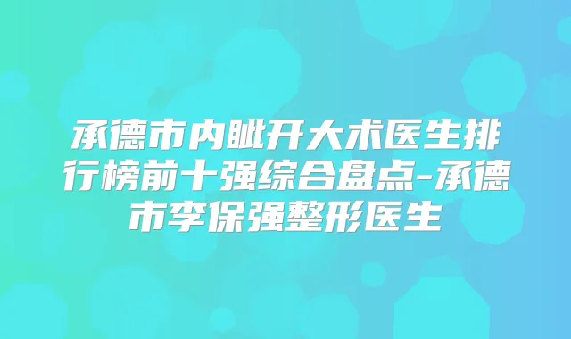 承德市内眦开大术医生排行榜前十强综合盘点-承德市李保强整形医生