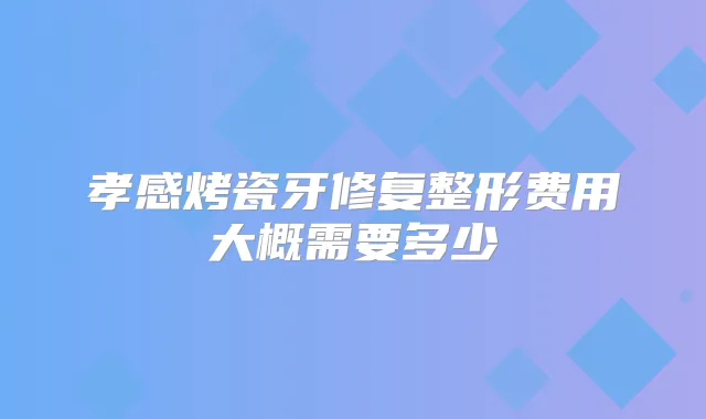 孝感烤瓷牙修复整形费用大概需要多少