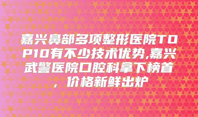 嘉兴鼻部多项整形医院TOP10有不少技术优势,嘉兴武警医院口腔科拿下榜首，价格新鲜出炉