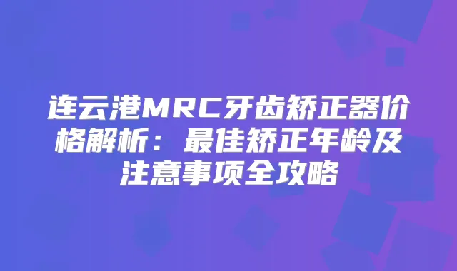 连云港MRC牙齿矫正器价格解析：佳矫正年龄及注意事项全攻略