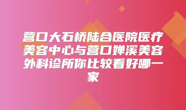 营口大石桥陆合医院医疗美容中心与营口婵溪美容外科诊所你比较看好哪一家