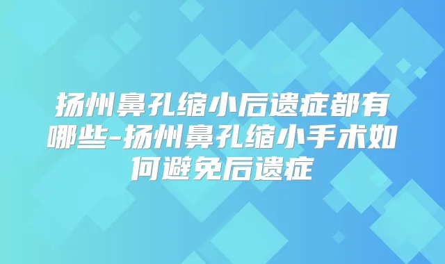扬州鼻孔缩小后遗症都有哪些-扬州鼻孔缩小手术如何避免后遗症