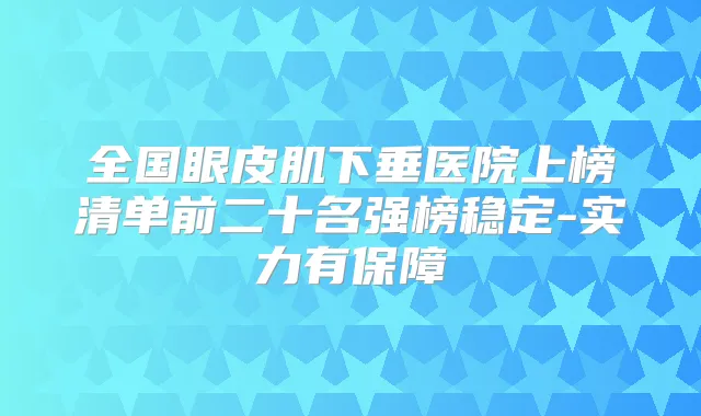 全国眼皮肌下垂医院上榜清单前二十名强榜稳定-实力有保障