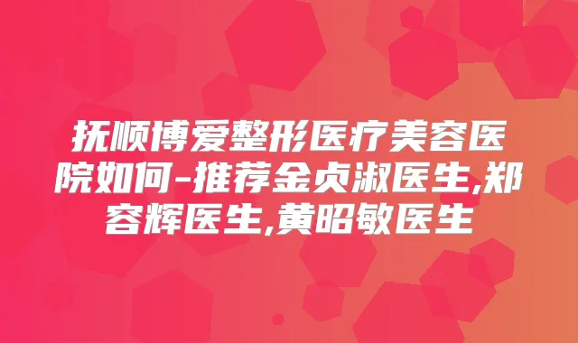 抚顺博爱整形医疗美容医院如何-推荐金贞淑医生,郑容辉医生,黄昭敏医生