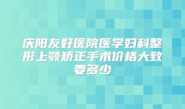 庆阳友好医院医学妇科整形上颚矫正手术价格大致要多少