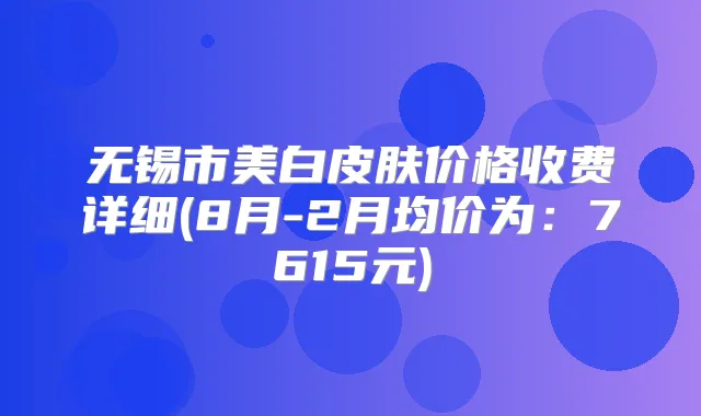 无锡市美白皮肤价格收费详细(8月-2月均价为:7615元)