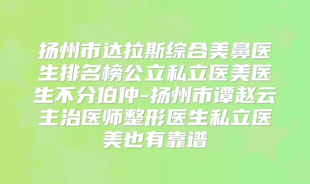 扬州市达拉斯综合美鼻医生排名榜公立私立医美医生不分伯仲-扬州市谭赵云主治医师整形医生私立医美也有靠谱