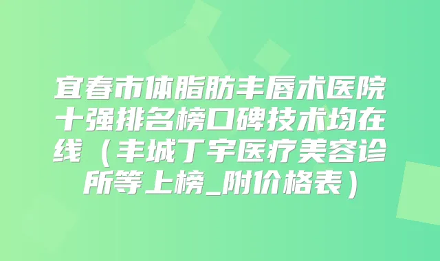 宜春市体脂肪丰唇术医院十强排名榜口碑技术均在线（丰城丁宇医疗美容诊所等上榜_附价格表）