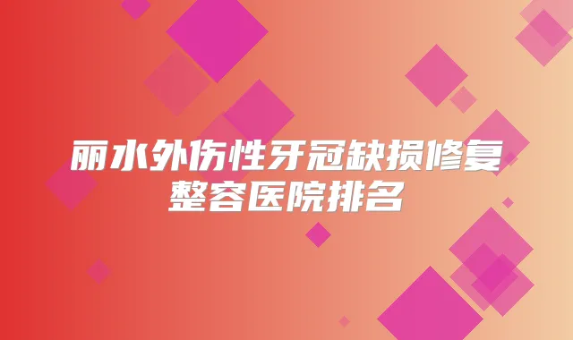 丽水外伤性牙冠缺损修复整容医院排名