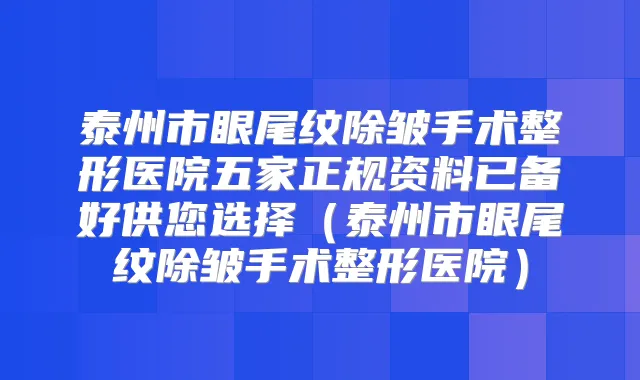泰州市眼尾纹除皱手术整形医院五家正规资料已备好供您选择（泰州市眼尾纹除皱手术整形医院）
