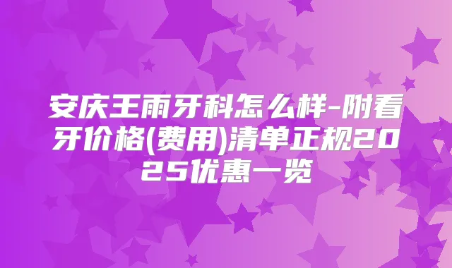 安庆王雨牙科怎么样-附看牙价格(费用)清单正规2025优惠一览